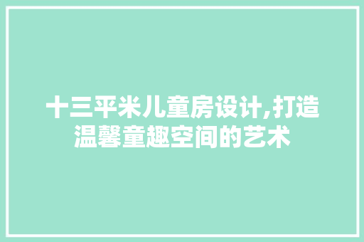 十三平米儿童房设计,打造温馨童趣空间的艺术