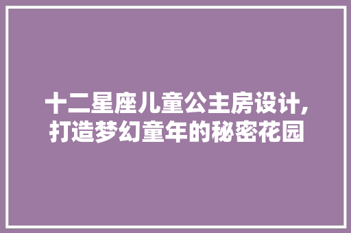 十二星座儿童公主房设计,打造梦幻童年的秘密花园