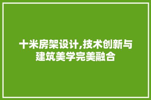 十米房架设计,技术创新与建筑美学完美融合