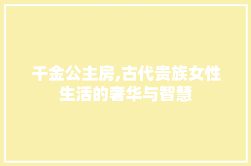 千金公主房,古代贵族女性生活的奢华与智慧