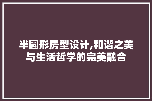 半圆形房型设计,和谐之美与生活哲学的完美融合
