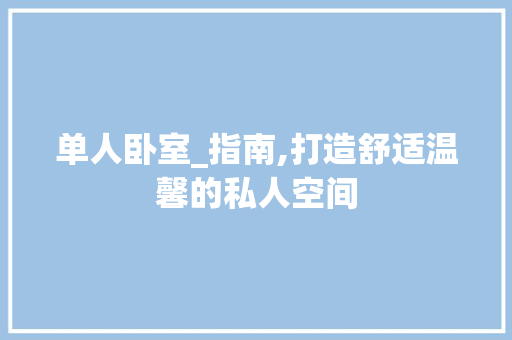 单人卧室_指南,打造舒适温馨的私人空间