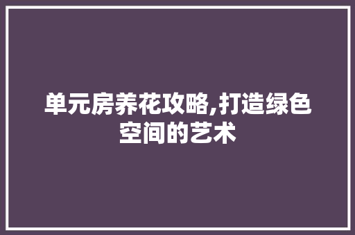 单元房养花攻略,打造绿色空间的艺术