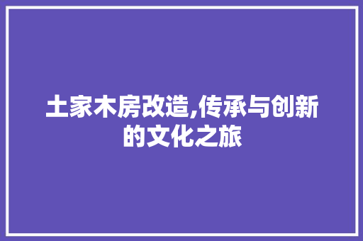 土家木房改造,传承与创新的文化之旅