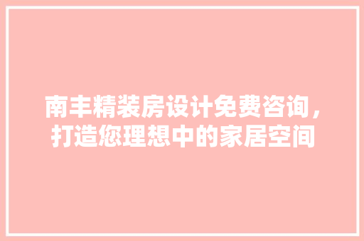 南丰精装房设计免费咨询，打造您理想中的家居空间