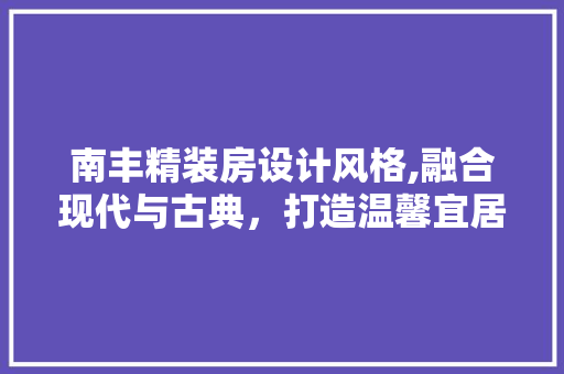 南丰精装房设计风格,融合现代与古典，打造温馨宜居之家