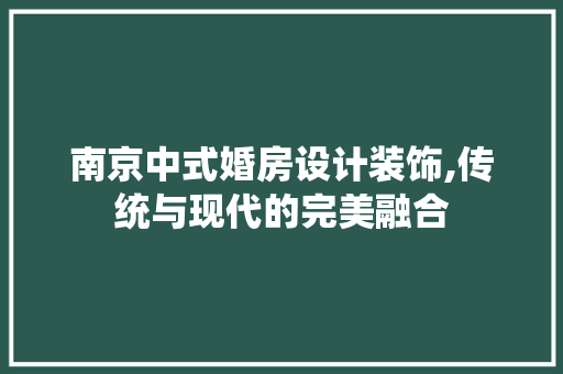 南京中式婚房设计装饰,传统与现代的完美融合