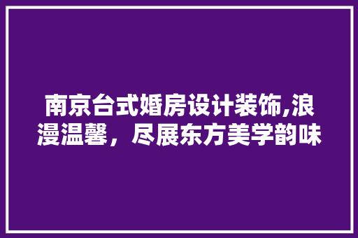 南京台式婚房设计装饰,浪漫温馨，尽展东方美学韵味