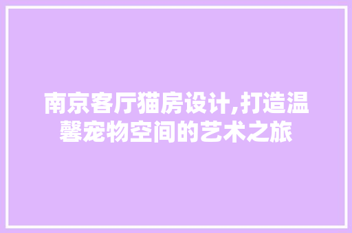 南京客厅猫房设计,打造温馨宠物空间的艺术之旅