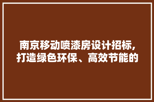 南京移动喷漆房设计招标,打造绿色环保、高效节能的涂装解决方法