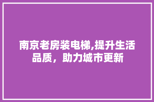 南京老房装电梯,提升生活品质，助力城市更新