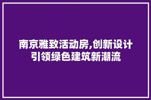 南京雅致活动房,创新设计引领绿色建筑新潮流