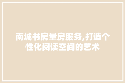 南城书房量房服务,打造个性化阅读空间的艺术
