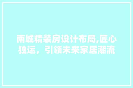 南城精装房设计布局,匠心独运，引领未来家居潮流