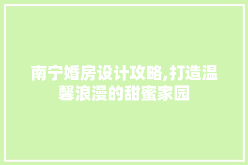南宁婚房设计攻略,打造温馨浪漫的甜蜜家园