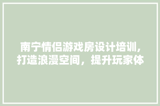 南宁情侣游戏房设计培训,打造浪漫空间，提升玩家体验