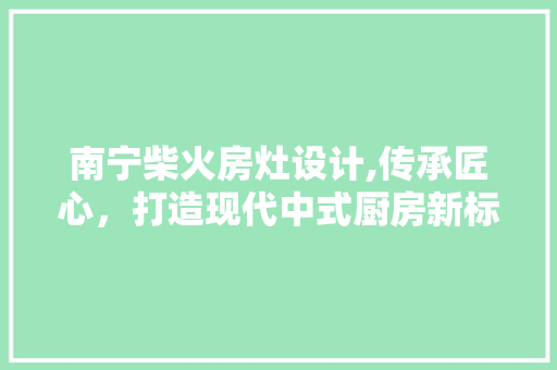 南宁柴火房灶设计,传承匠心，打造现代中式厨房新标杆
