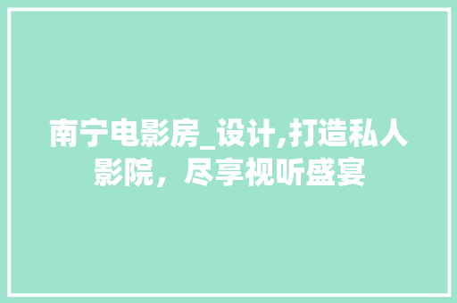 南宁电影房_设计,打造私人影院，尽享视听盛宴