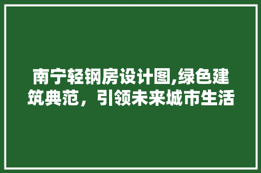 南宁轻钢房设计图,绿色建筑典范，引领未来城市生活