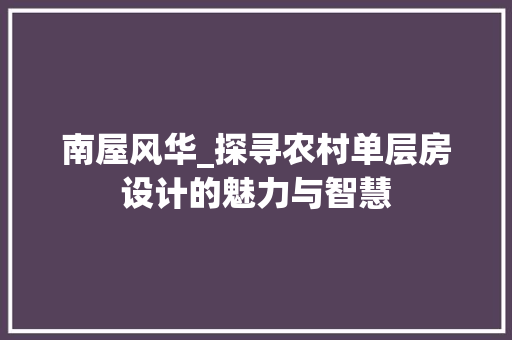 南屋风华_探寻农村单层房设计的魅力与智慧