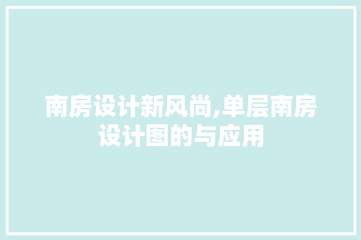 南房设计新风尚,单层南房设计图的与应用