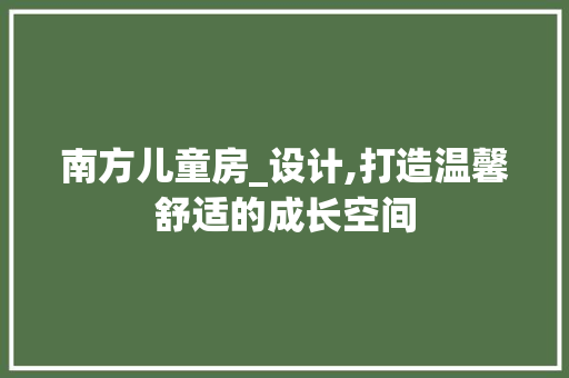 南方儿童房_设计,打造温馨舒适的成长空间
