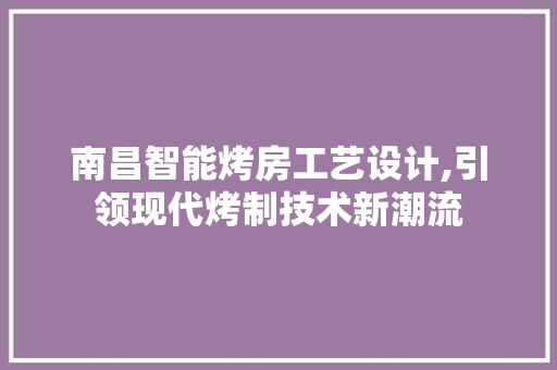 南昌智能烤房工艺设计,引领现代烤制技术新潮流