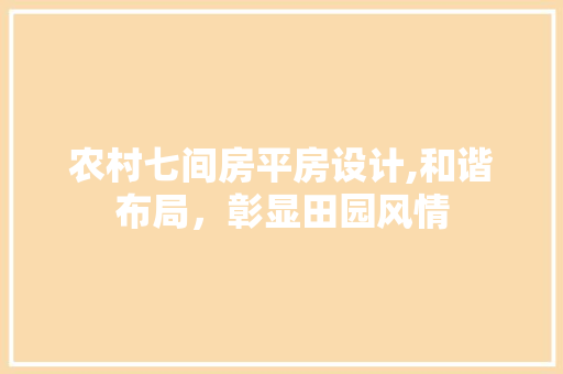 农村七间房平房设计,和谐布局，彰显田园风情