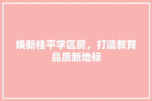 焕新桂平学区房，打造教育品质新地标