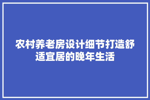 农村养老房设计细节打造舒适宜居的晚年生活