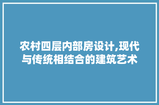 农村四层内部房设计,现代与传统相结合的建筑艺术