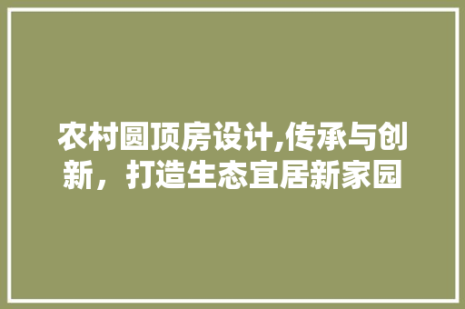 农村圆顶房设计,传承与创新，打造生态宜居新家园