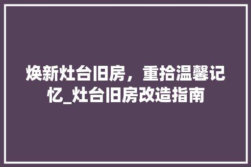 焕新灶台旧房，重拾温馨记忆_灶台旧房改造指南