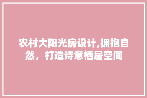 农村大阳光房设计,拥抱自然，打造诗意栖居空间