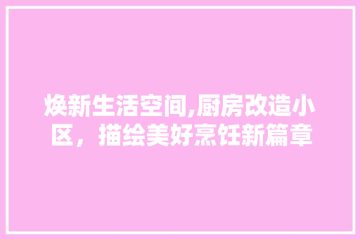 焕新生活空间,厨房改造小区，描绘美好烹饪新篇章