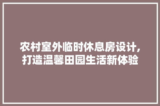 农村室外临时休息房设计,打造温馨田园生活新体验