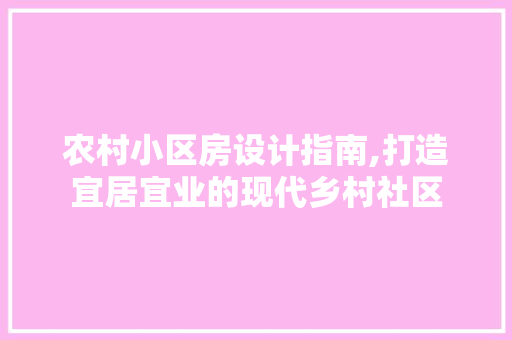农村小区房设计指南,打造宜居宜业的现代乡村社区