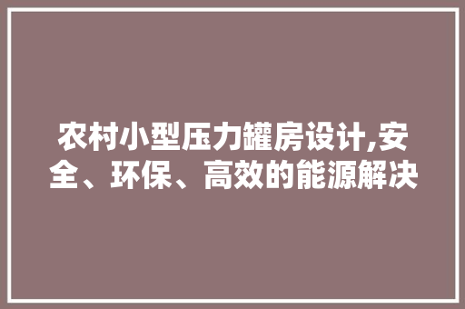 农村小型压力罐房设计,安全、环保、高效的能源解决方法