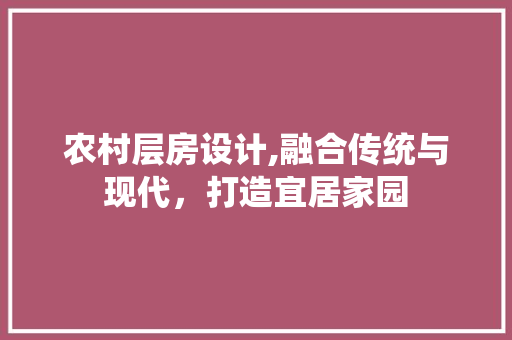 农村层房设计,融合传统与现代，打造宜居家园