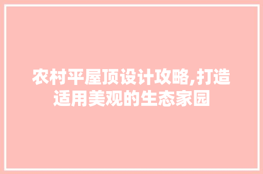 农村平屋顶设计攻略,打造适用美观的生态家园
