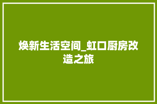 焕新生活空间_虹口厨房改造之旅