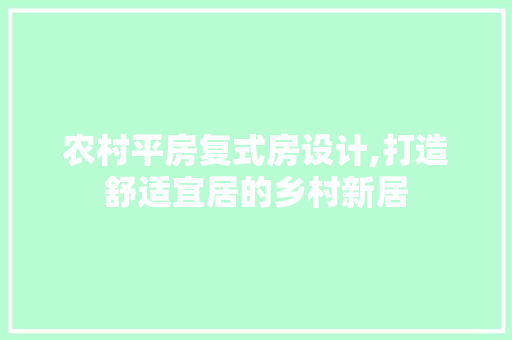 农村平房复式房设计,打造舒适宜居的乡村新居