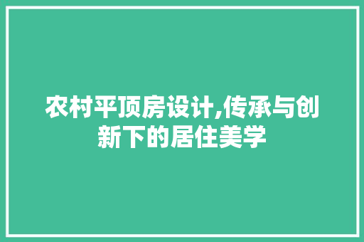 农村平顶房设计,传承与创新下的居住美学
