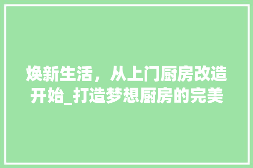 焕新生活，从上门厨房改造开始_打造梦想厨房的完美蜕变