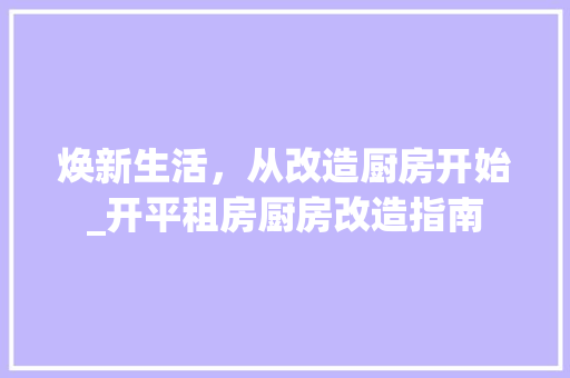 焕新生活，从改造厨房开始_开平租房厨房改造指南