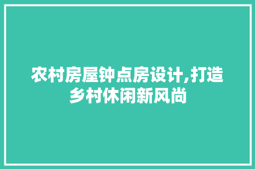 农村房屋钟点房设计,打造乡村休闲新风尚