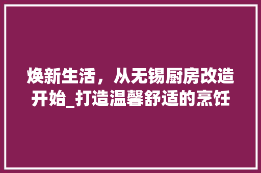 焕新生活，从无锡厨房改造开始_打造温馨舒适的烹饪空间