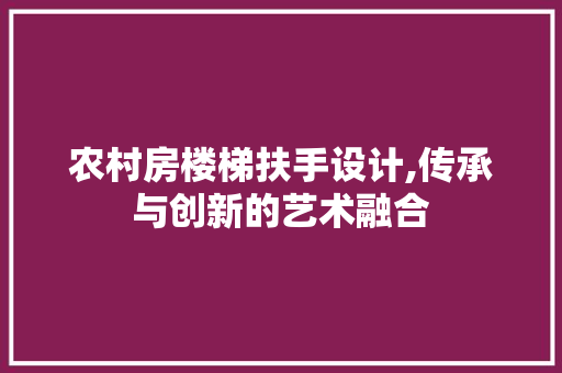 农村房楼梯扶手设计,传承与创新的艺术融合