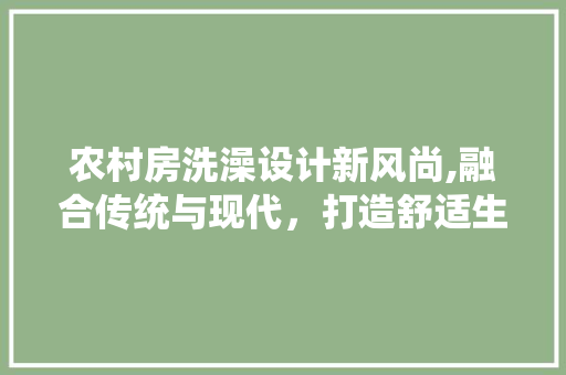农村房洗澡设计新风尚,融合传统与现代，打造舒适生活空间