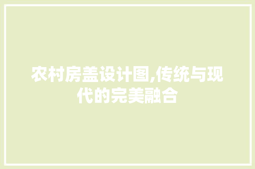 农村房盖设计图,传统与现代的完美融合